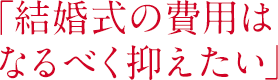 「結婚式の費用はなるべく抑えたい」