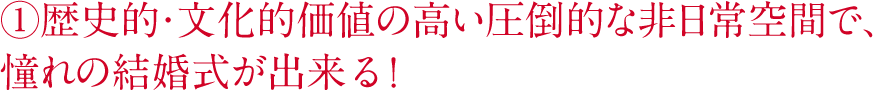 歴史的・文化的価値の高い圧倒的な非日常空間で、憧れの結婚式が出来る！