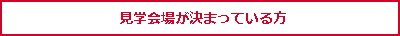 見学会場が決まっている方