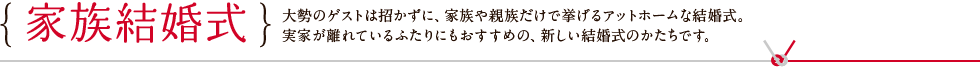 家族結婚式 大勢のゲストは招かずに、家族や親族だけで挙げるアットホームな結婚式。実家が離れているふたりにもおすすめの、新しい結婚式のかたちです。