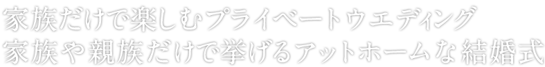 家族だけで楽しむプライベートウエディング家族や親族だけで挙げるアットホームな結婚式