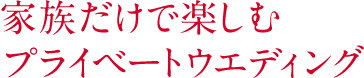 家族だけで楽しむプライベートウエディング