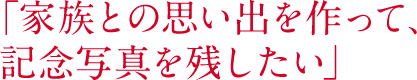 「家族との思い出を作って、記念写真を残したい」