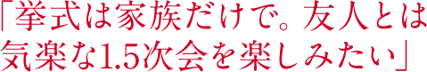 「挙式は家族だけで。友人とは気楽な1.5次会を楽しみたい」