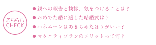 ●親への報告と挨拶、気をつけることは？●おめでた婚に適した結婚式は？●ハネムーンはあきらめたほうがいい？●マタニティプランのメリットって何？