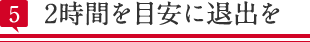 2時間を目安に退出を