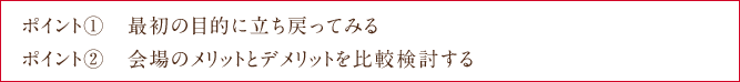 ポイント①　最初の目的に立ち戻ってみる ポイント②　会場のメリットとデメリットを比較検討する