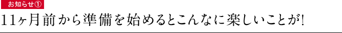 お知らせ①　11ヶ月前から準備を始めるとこんなに楽しいことが！