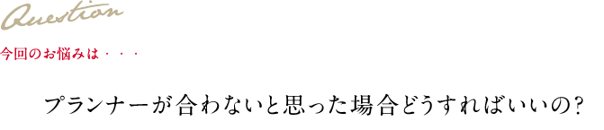 Question 今回のお悩みは・・・ プランナーが合わないと思った場合どうすればいいの？