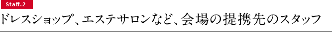 Staff②　ドレスショップ、エステサロンなど、会場の提携先のスタッフ