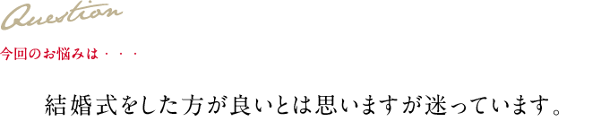 Question 今回のお悩みは・・・ 結婚式をした方が良いとは思いますが迷っています