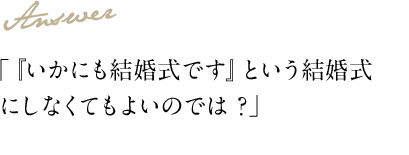 Answer 「『いかにも結婚式です』という結婚式にしなくてもよいのでは？」