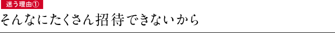 迷う理由①　そんなにたくさん招待できないから