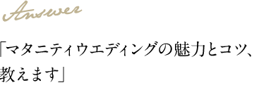 Answer 「マタニティウエディングの魅力とコツ、教えます」