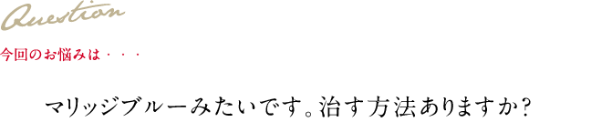 Question 今回のお悩みは・・・ マリッジブルーみたいです。治す方法ありますか？