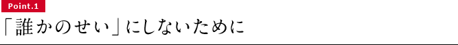 Point.1　「誰かのせい」にしないために