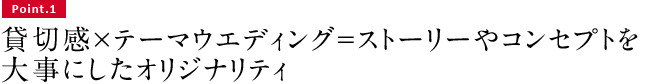 Point.1　貸切感×テーマウエディング＝ストーリーやコンセプトを大事にしたオリジナリティ