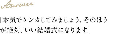 Answer 「本気でケンカしてみましょう。そのほうが絶対、いい結婚式になります」