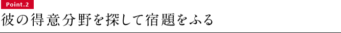 Point.2　彼の得意分野を探して宿題をふる