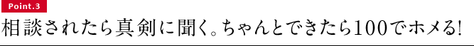 Point.3　相談されたら真剣に聞く。ちゃんとできたら100でホメる！