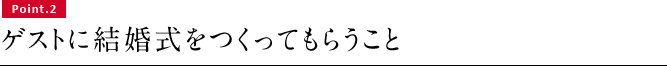 Point.2　ゲストに結婚式をつくってもらうこと