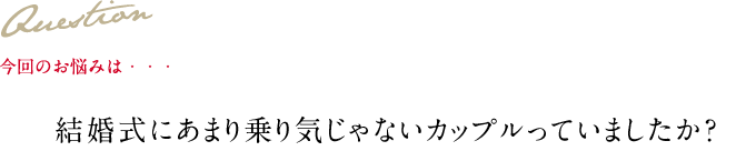 Question 今回のお悩みは・・・ 結婚式にあまり乗り気じゃないカップルっていましたか？