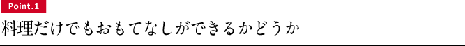 Point.1 料理だけでもおもてなしができるかどうか