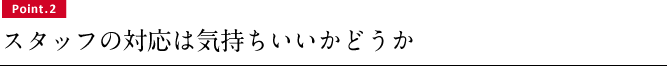 Point.2 スタッフの対応は気持ちいいかどうか