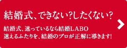 【結婚式、できない？したくない？】結婚式、迷っているなら結婚LABO 迷えるふたりを、結婚のプロが正解に導きます！