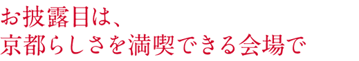 お披露目は、 京都らしさを満喫できる会場で