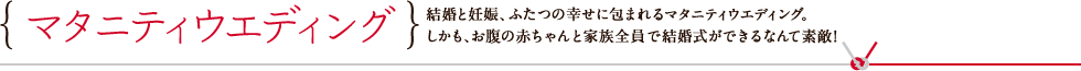 結婚と妊娠、ふたつの幸せに包まれるマタニティウエディング。しかも、お腹の赤ちゃんと家族3人で結婚式ができるなんて素敵！