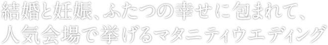 結婚と妊娠、ふたつの幸せに包まれて、人気会場で挙げるマタニティウエディング