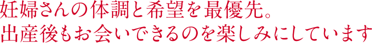 妊婦さんの体調と希望を最優先。出産後もお会いできるのを楽しみにしています