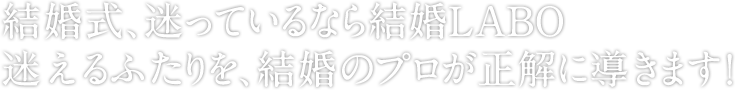 結婚式、迷っているなら結婚LABO迷えるふたりを、結婚のプロが正解に導きます！