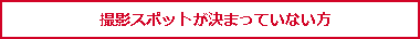 撮影スポットが決まっていない方