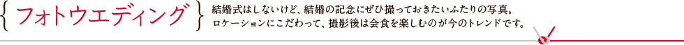 フォトウエディング 結婚式はしないけど、結婚の記念にぜひ撮っておきたいふたりの写真。ロケーションにこだわって、撮影後は会食を楽しむのが今のトレンドです。