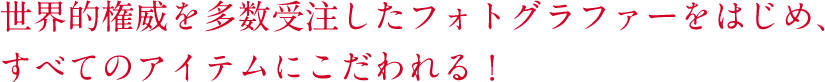 世界的権威を多数受注したフォトグラファーをはじめ、すべてのアイテムにこだわれる！