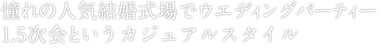 憧れの人気結婚式場でウエディングパーティー1.5次会という新しいウエディングスタイル