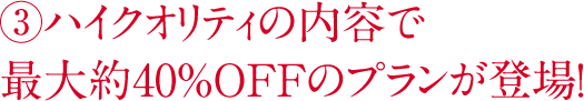 ハイクオリティの内容で最大約40％OFFのプランが登場！