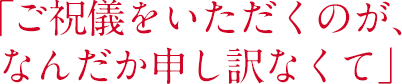 「ご祝儀をいただくのが、なんだか申し訳なくて」