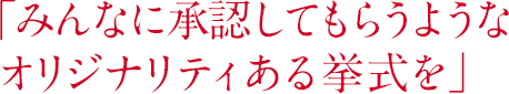 「みんなに承認してもらうようなオリジナリティある挙式を」
