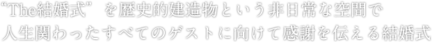 “The結婚式”を歴史的建造物という非日常な空間で人生関わったすべてのゲストに向けて感謝を伝える結婚式