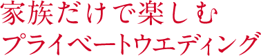 家族だけで楽しむプライベートウエディング