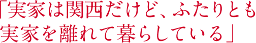 「実家は関西だけど、ふたりとも実家を離れて暮らしている」