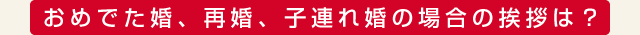 おめでた婚、再婚、子連れ婚の場合の挨拶は？