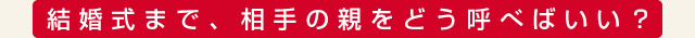 結婚式まで、相手の親をどう呼べばいい？