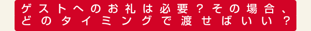 ゲストへのお礼は必要？その場合、どのタイミングで渡せばいい？