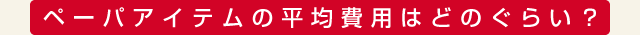 ペーパアイテムの平均費用はどのぐらい？