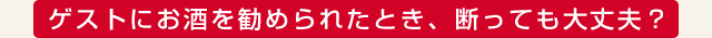 ゲストにお酒を勧められたとき、断っても大丈夫？