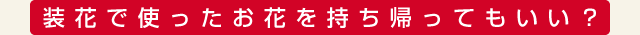 装花で使ったお花を持ち帰ってもいい？